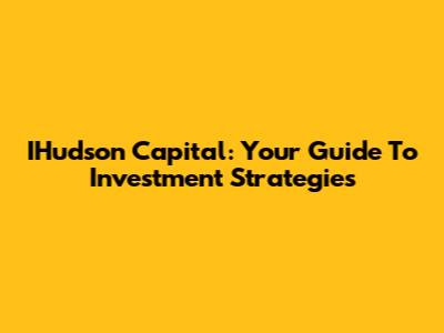 IHudson Capital: Your Guide To Investment Strategies