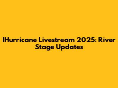 IHurricane Livestream 2025: River Stage Updates