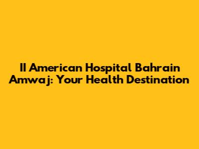II American Hospital Bahrain Amwaj: Your Health Destination