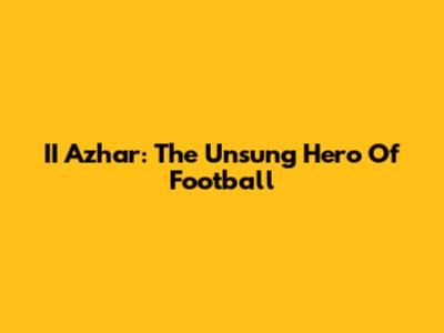 II Azhar: The Unsung Hero Of Football