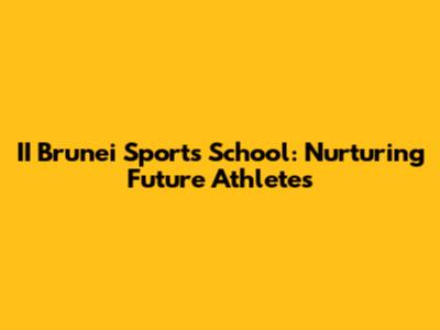 II Brunei Sports School: Nurturing Future Athletes