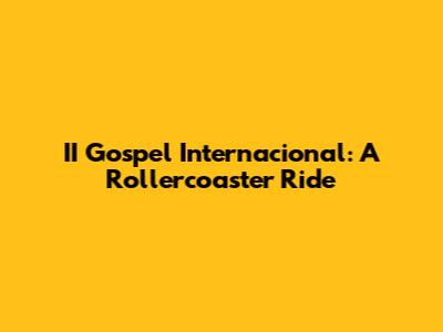 II Gospel Internacional: A Rollercoaster Ride
