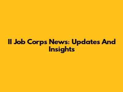 II Job Corps News: Updates And Insights