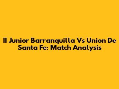 II Junior Barranquilla Vs Union De Santa Fe: Match Analysis