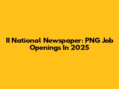 II National Newspaper: PNG Job Openings In 2025