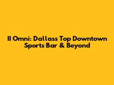 II Omni: Dallas's Top Downtown Sports Bar & Beyond
