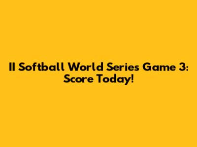 II Softball World Series Game 3: Score Today!