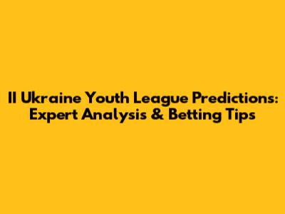 II Ukraine Youth League Predictions: Expert Analysis & Betting Tips