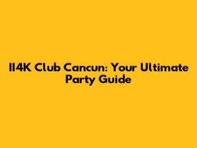 II4K Club Cancun: Your Ultimate Party Guide