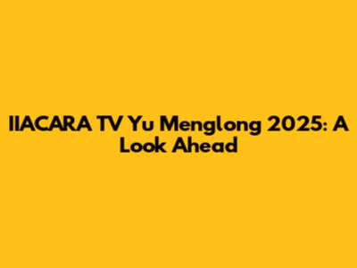 IIACARA TV Yu Menglong 2025: A Look Ahead