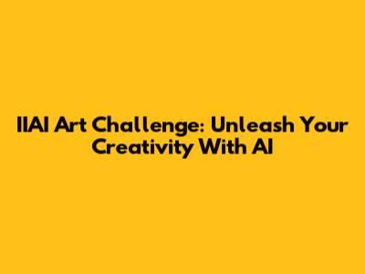 IIAI Art Challenge: Unleash Your Creativity With AI