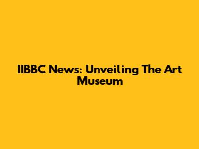 IIBBC News: Unveiling The Art Museum