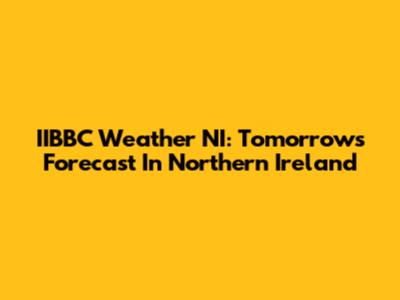 IIBBC Weather NI: Tomorrow's Forecast In Northern Ireland