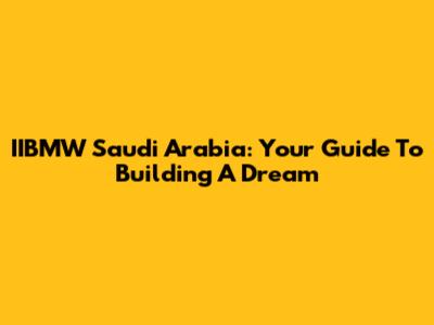 IIBMW Saudi Arabia: Your Guide To Building A Dream
