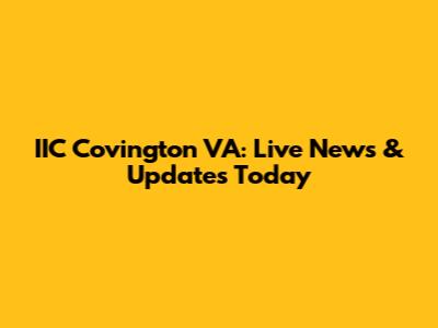 IIC Covington VA: Live News & Updates Today
