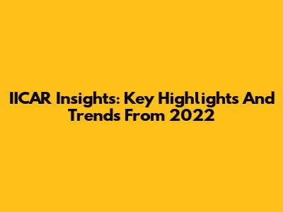 IICAR Insights: Key Highlights And Trends From 2022