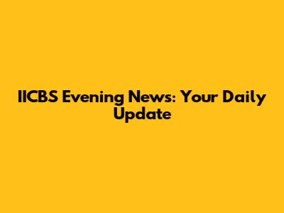 IICBS Evening News: Your Daily Update