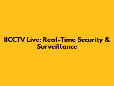 IICCTV Live: Real-Time Security & Surveillance