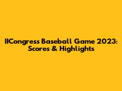 IICongress Baseball Game 2023: Scores & Highlights
