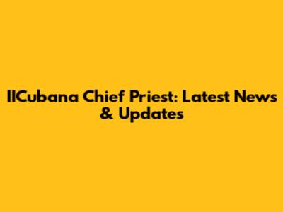 IICubana Chief Priest: Latest News & Updates