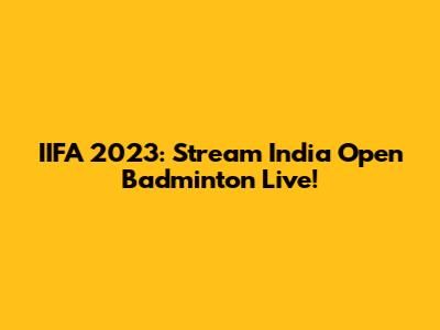 IIFA 2023: Stream India Open Badminton Live!
