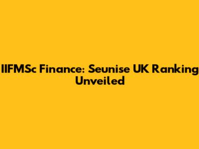 IIFMSc Finance: Seunise UK Ranking Unveiled