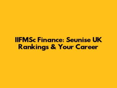 IIFMSc Finance: Seunise UK Rankings & Your Career