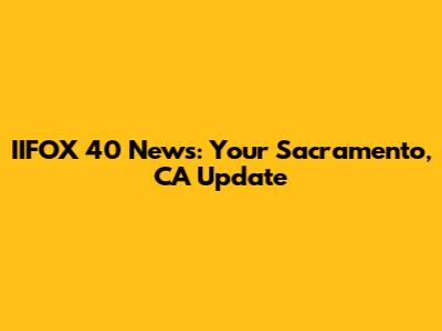 IIFOX 40 News: Your Sacramento, CA Update
