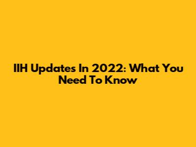 IIH Updates In 2022: What You Need To Know