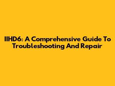IIHD6: A Comprehensive Guide To Troubleshooting And Repair