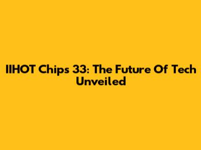 IIHOT Chips 33: The Future Of Tech Unveiled