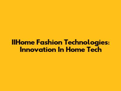 IIHome Fashion Technologies: Innovation In Home Tech