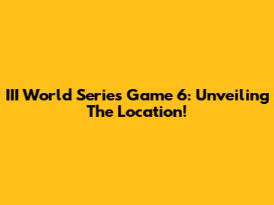 III World Series Game 6: Unveiling The Location!