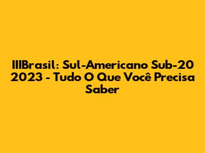 IIIBrasil: Sul-Americano Sub-20 2023 - Tudo O Que Você Precisa Saber