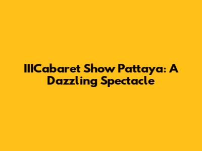 IIICabaret Show Pattaya: A Dazzling Spectacle