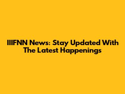 IIIFNN News: Stay Updated With The Latest Happenings