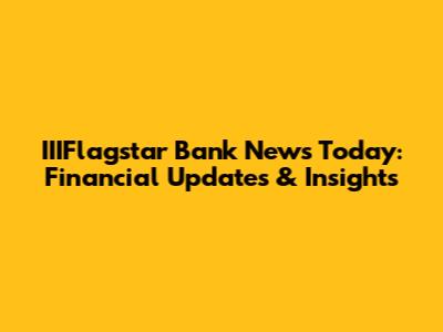 IIIFlagstar Bank News Today: Financial Updates & Insights