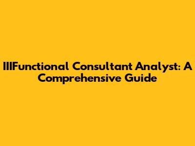 IIIFunctional Consultant Analyst: A Comprehensive Guide