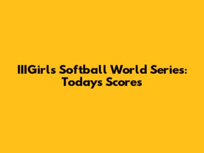 IIIGirls Softball World Series: Today's Scores