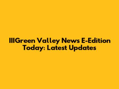 IIIGreen Valley News E-Edition Today: Latest Updates