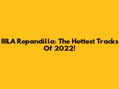 IIILA Repandilla: The Hottest Tracks Of 2022!
