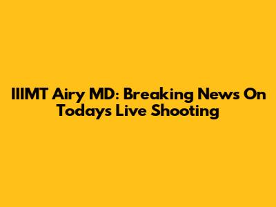 IIIMT Airy MD: Breaking News On Today's Live Shooting