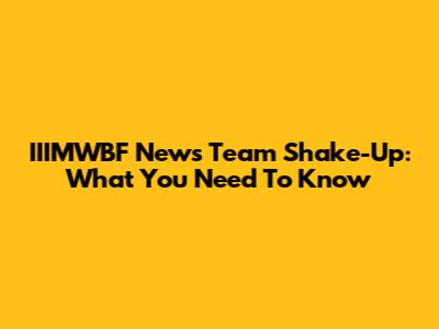 IIIMWBF News Team Shake-Up: What You Need To Know