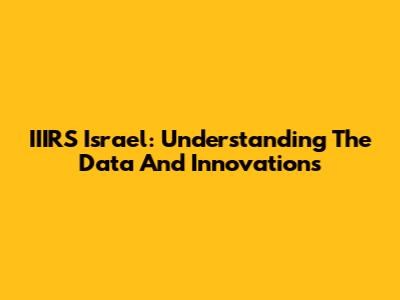 IIIRS Israel: Understanding The Data And Innovations