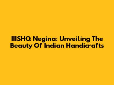 IIISHQ Negina: Unveiling The Beauty Of Indian Handicrafts