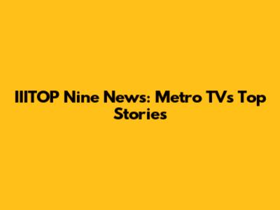 IIITOP Nine News: Metro TV's Top Stories