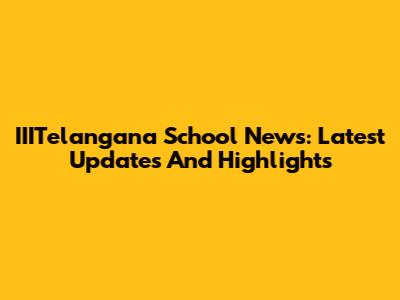 IIITelangana School News: Latest Updates And Highlights