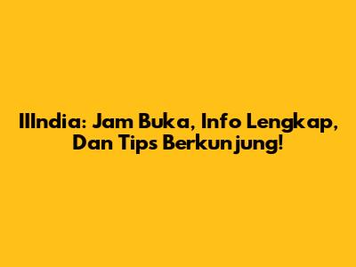 IIIndia: Jam Buka, Info Lengkap, Dan Tips Berkunjung!