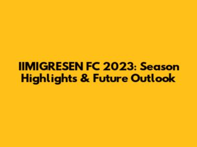 IIMIGRESEN FC 2023: Season Highlights & Future Outlook