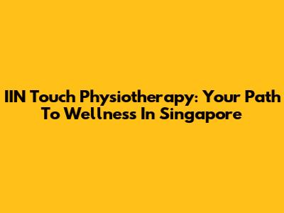 IIN Touch Physiotherapy: Your Path To Wellness In Singapore